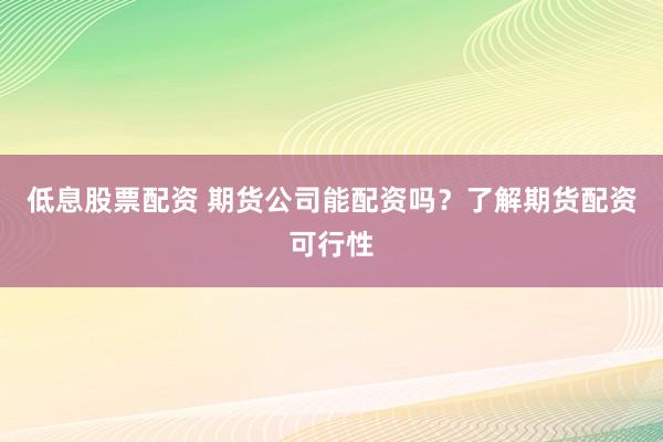 低息股票配资 期货公司能配资吗?了解期货配资可行性