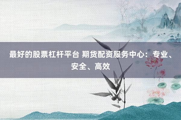 最好的股票杠杆平台 期货配资服务中心：专业、安全、高效