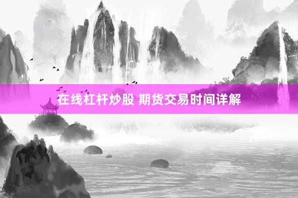 在线杠杆炒股 期货交易时间详解