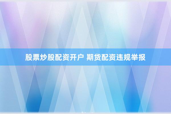 股票炒股配资开户 期货配资违规举报
