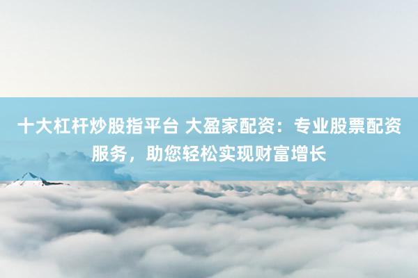 十大杠杆炒股指平台 大盈家配资：专业股票配资服务，助您轻松实现财富增长