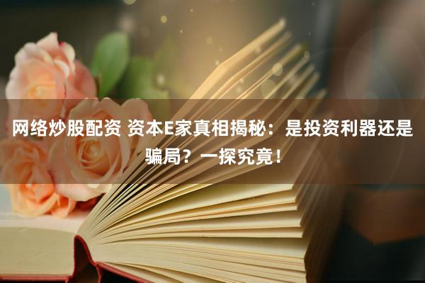 网络炒股配资 资本E家真相揭秘：是投资利器还是骗局？一探究竟！