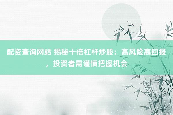 配资查询网站 揭秘十倍杠杆炒股：高风险高回报，投资者需谨慎把握机会