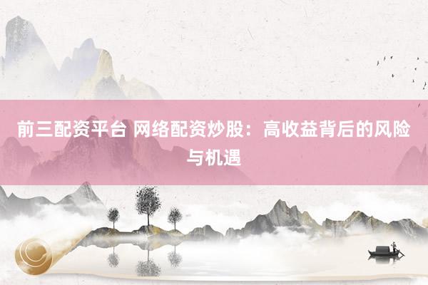 前三配资平台 网络配资炒股：高收益背后的风险与机遇