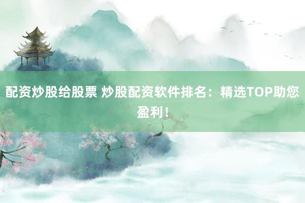 配资炒股给股票 炒股配资软件排名：精选TOP助您盈利！