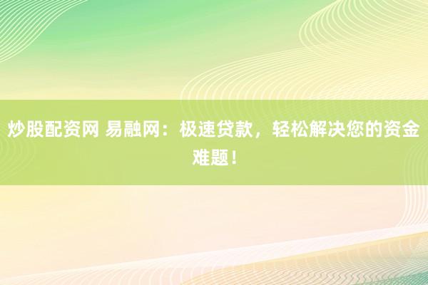 炒股配资网 易融网：极速贷款，轻松解决您的资金难题！