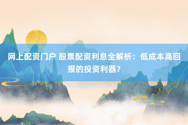 网上配资门户 股票配资利息全解析：低成本高回报的投资利器？
