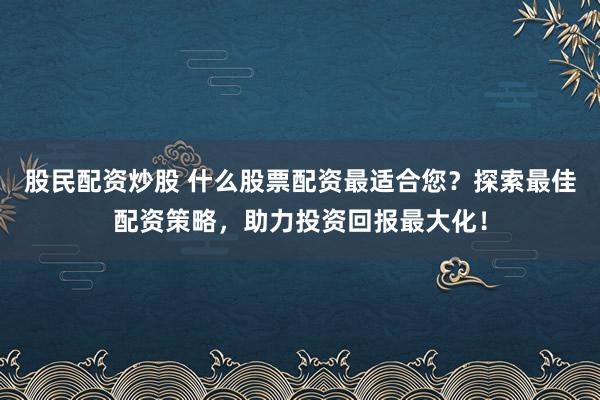 股民配资炒股 什么股票配资最适合您？探索最佳配资策略，助力投资回报最大化！