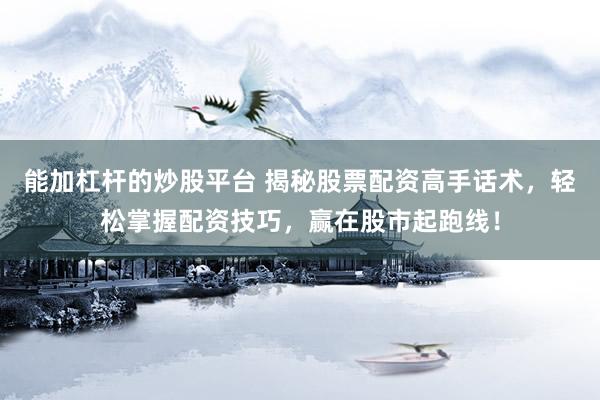 能加杠杆的炒股平台 揭秘股票配资高手话术，轻松掌握配资技巧，赢在股市起跑线！