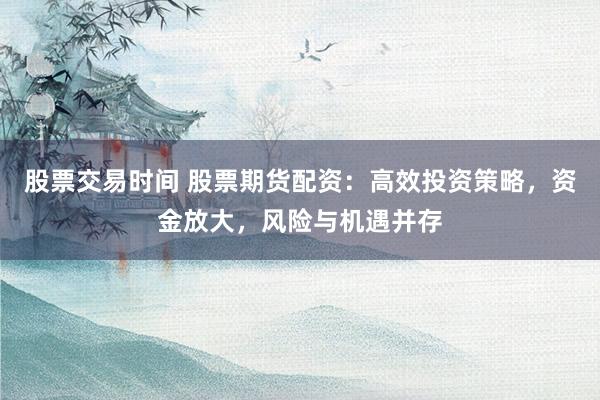 股票交易时间 股票期货配资：高效投资策略，资金放大，风险与机遇并存
