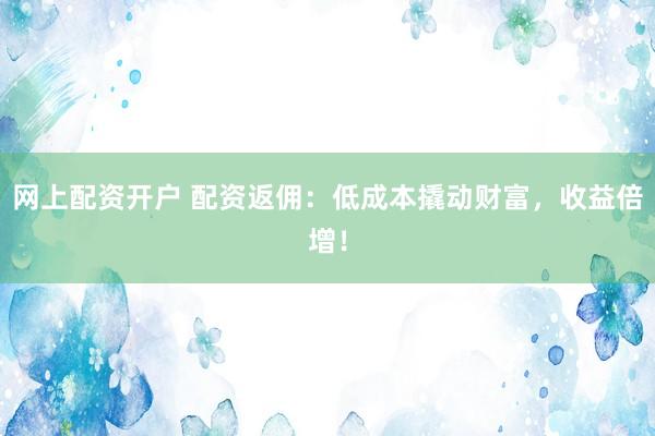 网上配资开户 配资返佣:低成本撬动财富,收益倍增!