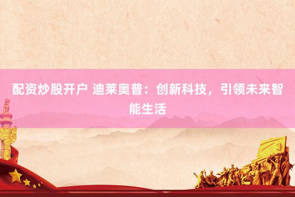 配资炒股开户 迪莱奥普：创新科技，引领未来智能生活
