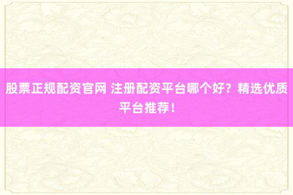 股票正规配资官网 注册配资平台哪个好？精选优质平台推荐！