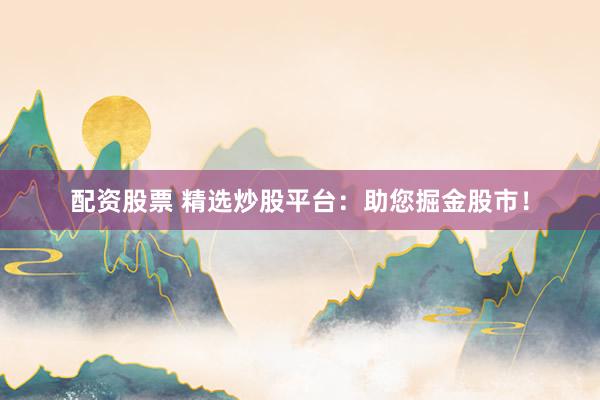配资股票 精选炒股平台：助您掘金股市！