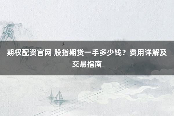 期权配资官网 股指期货一手多少钱?费用详解及交易指南