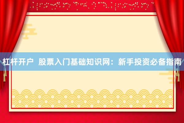 杠杆开户  股票入门基础知识网：新手投资必备指南