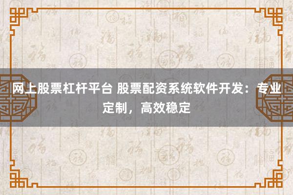 网上股票杠杆平台 股票配资系统软件开发：专业定制，高效稳定