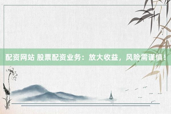 配资网站 股票配资业务：放大收益，风险需谨慎！