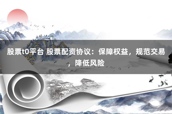 股票t0平台 股票配资协议：保障权益，规范交易，降低风险
