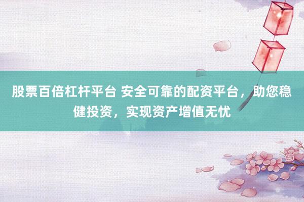 股票百倍杠杆平台 安全可靠的配资平台，助您稳健投资，实现资产增值无忧