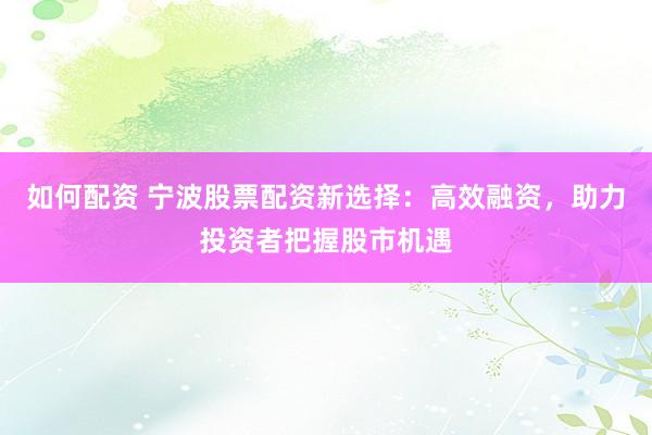 如何配资 宁波股票配资新选择：高效融资，助力投资者把握股市机遇