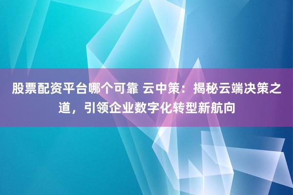 股票配资平台哪个可靠 云中策：揭秘云端决策之道，引领企业数字化转型新航向