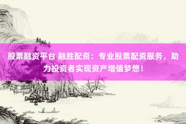 股票融资平台 融胜配资：专业股票配资服务，助力投资者实现资产增值梦想！