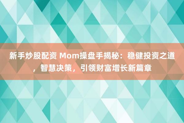 新手炒股配资 Mom操盘手揭秘：稳健投资之道，智慧决策，引领财富增长新篇章