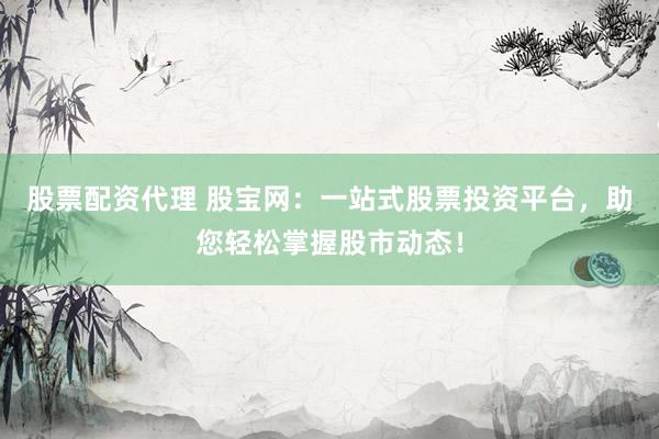 股票配资代理 股宝网：一站式股票投资平台，助您轻松掌握股市动态！