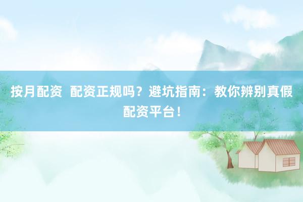 按月配资  配资正规吗？避坑指南：教你辨别真假配资平台！