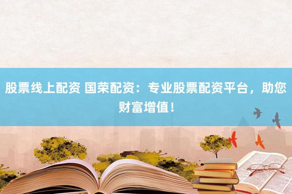股票线上配资 国荣配资：专业股票配资平台，助您财富增值！