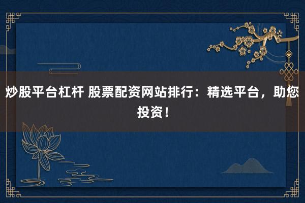 炒股平台杠杆 股票配资网站排行：精选平台，助您投资！