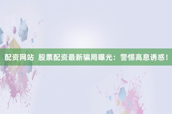 配资网站  股票配资最新骗局曝光：警惕高息诱惑！