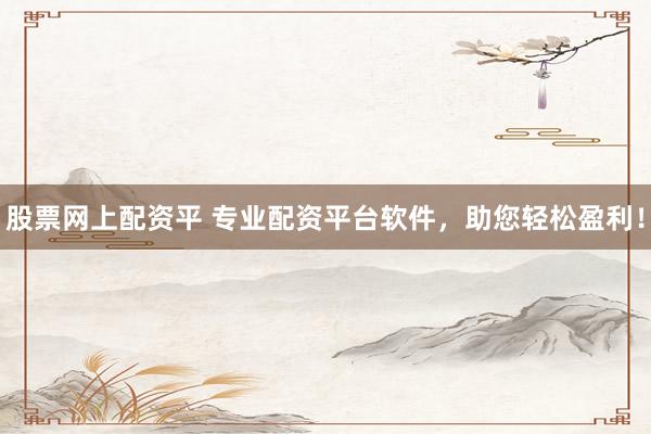 股票网上配资平 专业配资平台软件，助您轻松盈利！