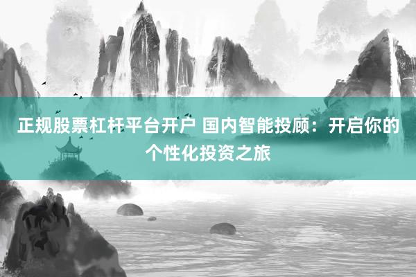 正规股票杠杆平台开户 国内智能投顾:开启你的个性化投资之旅