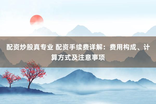 配资炒股真专业 配资手续费详解：费用构成、计算方式及注意事项