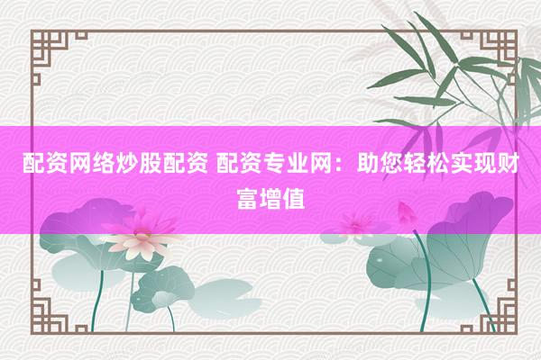 配资网络炒股配资 配资专业网：助您轻松实现财富增值