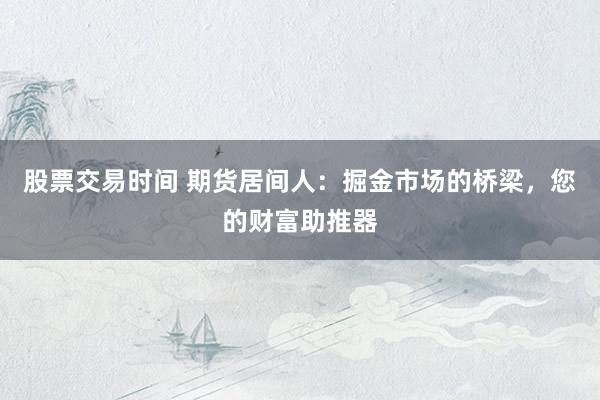 股票交易时间 期货居间人:掘金市场的桥梁,您的财富助推器