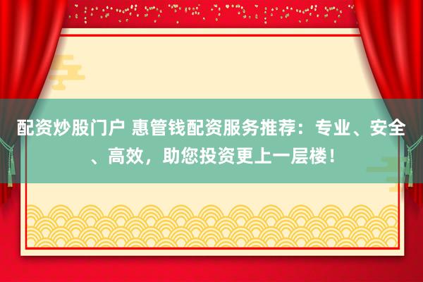 配资炒股门户 惠管钱配资服务推荐：专业、安全、高效，助您投资更上一层楼！