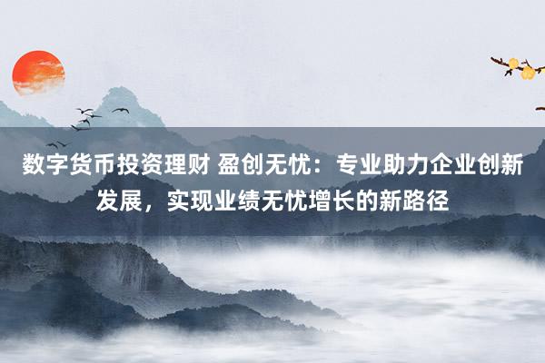 数字货币投资理财 盈创无忧：专业助力企业创新发展，实现业绩无忧增长的新路径