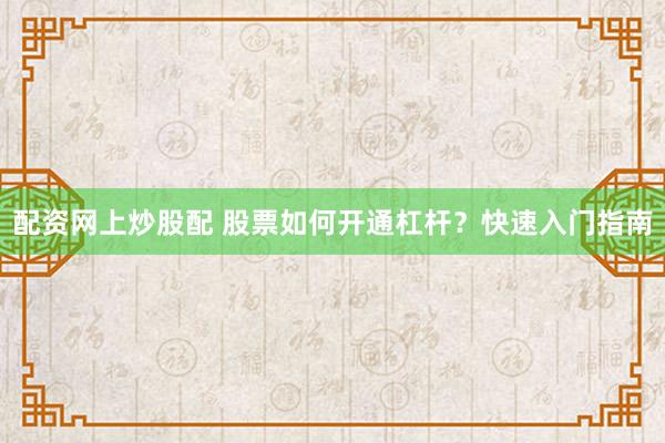 配资网上炒股配 股票如何开通杠杆？快速入门指南