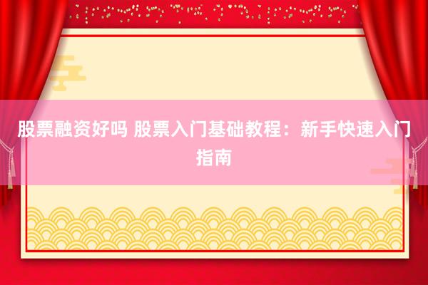 股票融资好吗 股票入门基础教程：新手快速入门指南