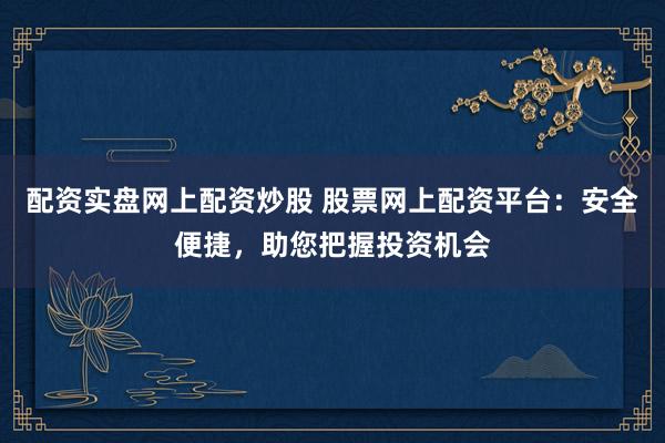 配资实盘网上配资炒股 股票网上配资平台：安全便捷，助您把握投资机会