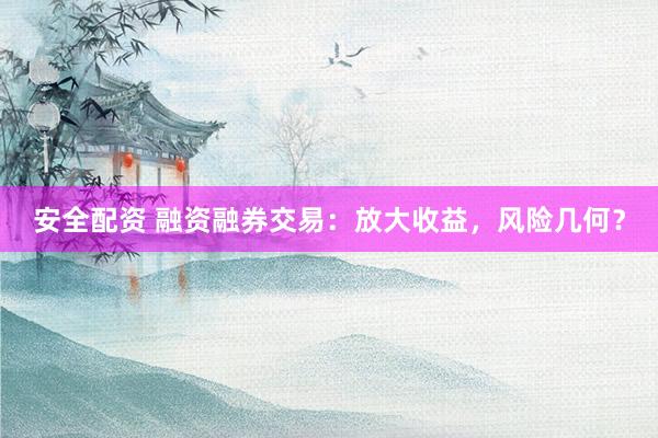 安全配资 融资融券交易：放大收益，风险几何？