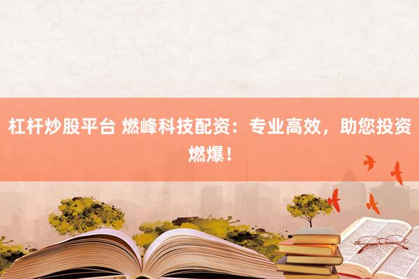 杠杆炒股平台 燃峰科技配资：专业高效，助您投资燃爆！