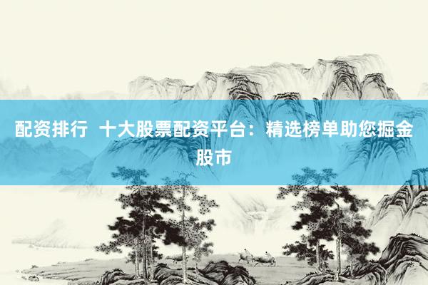 配资排行  十大股票配资平台：精选榜单助您掘金股市