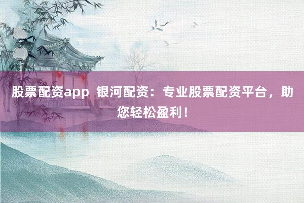 股票配资app  银河配资：专业股票配资平台，助您轻松盈利！