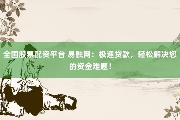 全国股票配资平台 易融网：极速贷款，轻松解决您的资金难题！