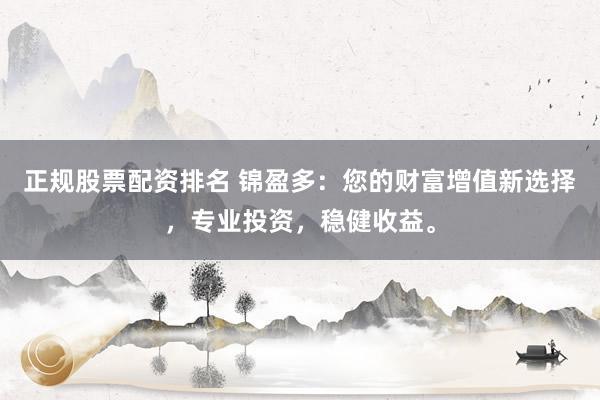 正规股票配资排名 锦盈多:您的财富增值新选择,专业投资,稳健收益。