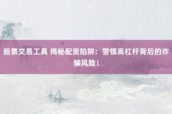 股票交易工具 揭秘配资陷阱：警惕高杠杆背后的诈骗风险！